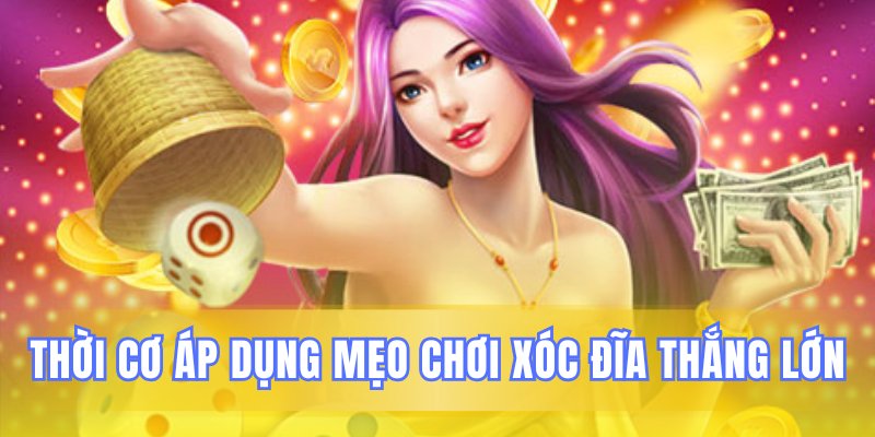 Chọn thời điểm chuẩn áp dụng mẹo chơi xóc đĩa